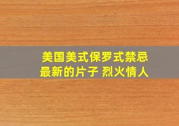 美国美式保罗式禁忌最新的片子 烈火情人